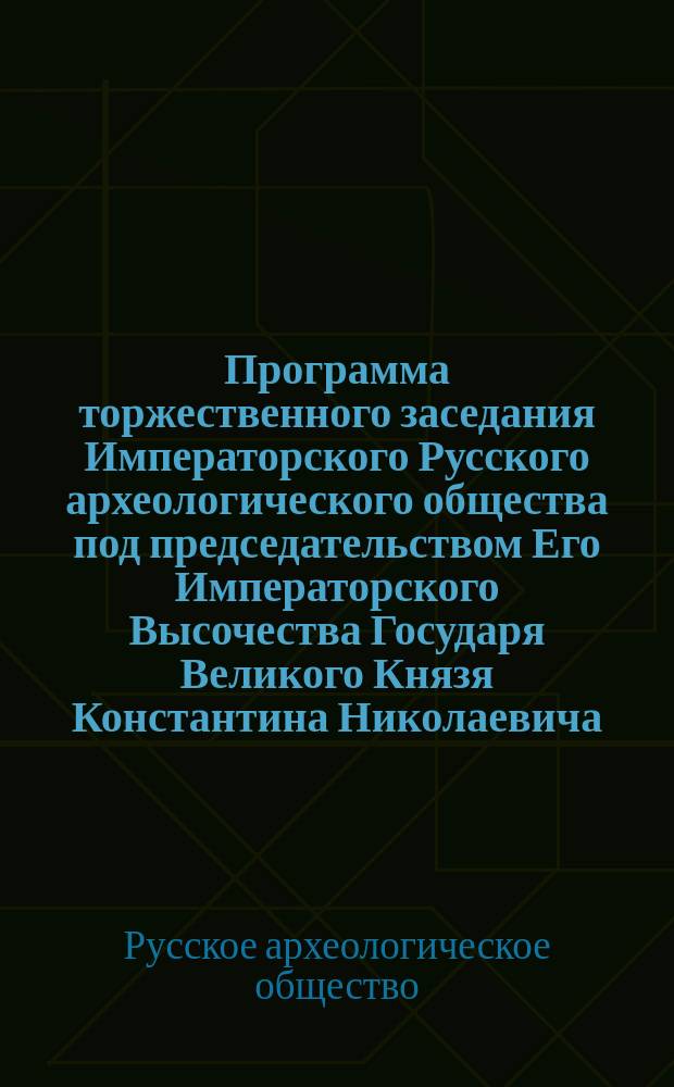 Программа торжественного заседания Императорского Русского археологического общества под председательством Его Императорского Высочества Государя Великого Князя Константина Николаевича, 7 декабря 1871 г.. 1 2 3, Чтение секретарем Общества академиком В.В. Вельяминовым-Зерновым отчета о деятельности Общества за 25 лет. Прием депутаций от ученых учреждений и обществ. Открытие Второго Археологического съезда