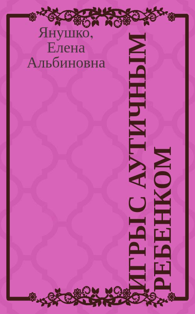 Игры с аутичным ребенком : установление контакта, способы взаимодействия, развитие речи, психотерапия : практическое пособие для психологов, педагогов и родителей
