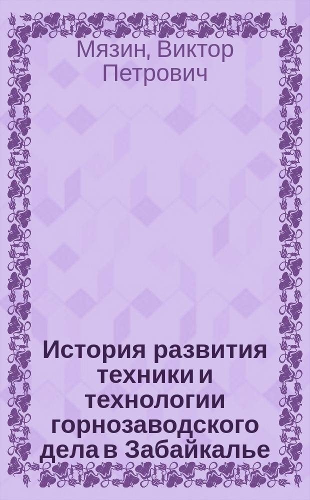 История развития техники и технологии горнозаводского дела в Забайкалье : дореволюционный период : в 3 ч.