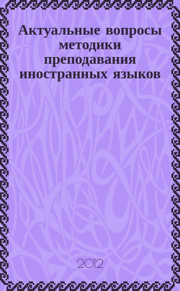 Актуальные вопросы методики преподавания иностранных языков : межвузовский тематический сборник : материалы "Круглого стола" по проблемам преподавания иностранного языка в школе и ВУЗе, состоявшегося 14-15 апреля 2012 г