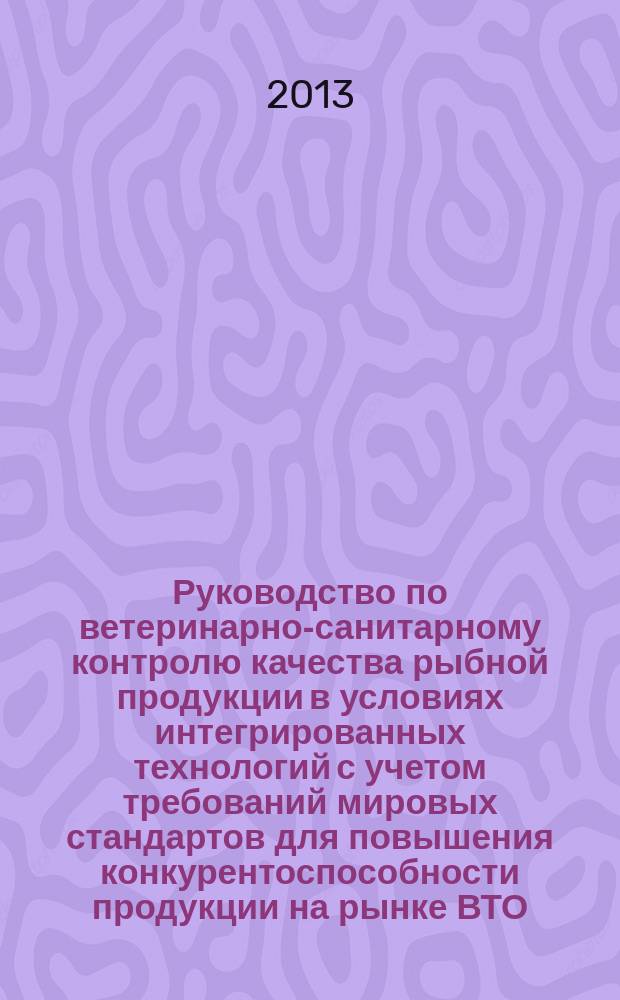 Руководство по ветеринарно-санитарному контролю качества рыбной продукции в условиях интегрированных технологий с учетом требований мировых стандартов для повышения конкурентоспособности продукции на рынке ВТО