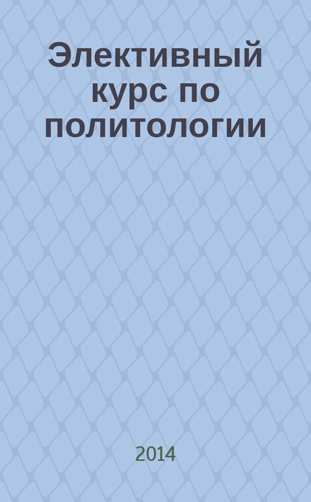 Элективный курс по политологии: программа для образовательных организаций, осуществляющих углубленное изучение предметов социально-гуманитарного цикла. Метод. пособ.