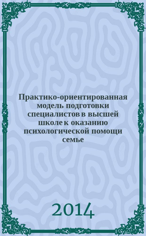 Практико-ориентированная модель подготовки специалистов в высшей школе к оказанию психологической помощи семье : монография