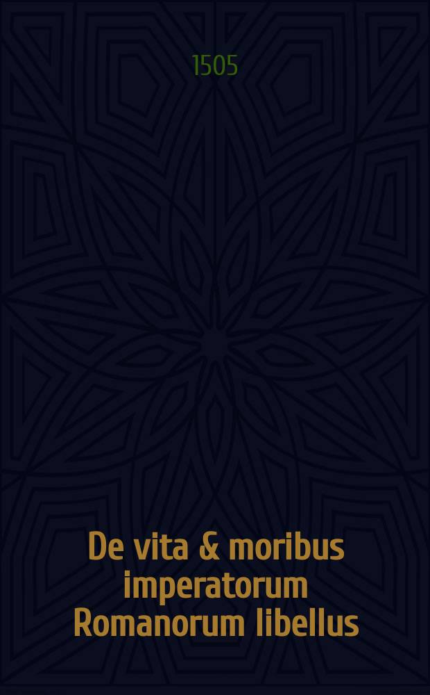 De vita & moribus imperatorum Romanorum libellus // Hic subnotata co[n]tinentur