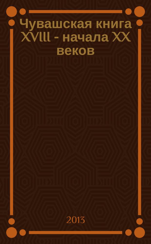 Чувашская книга XVIII - начала XX веков = XVIII - XX ěмěр пуçламăшěнчи чăваш кěнеки