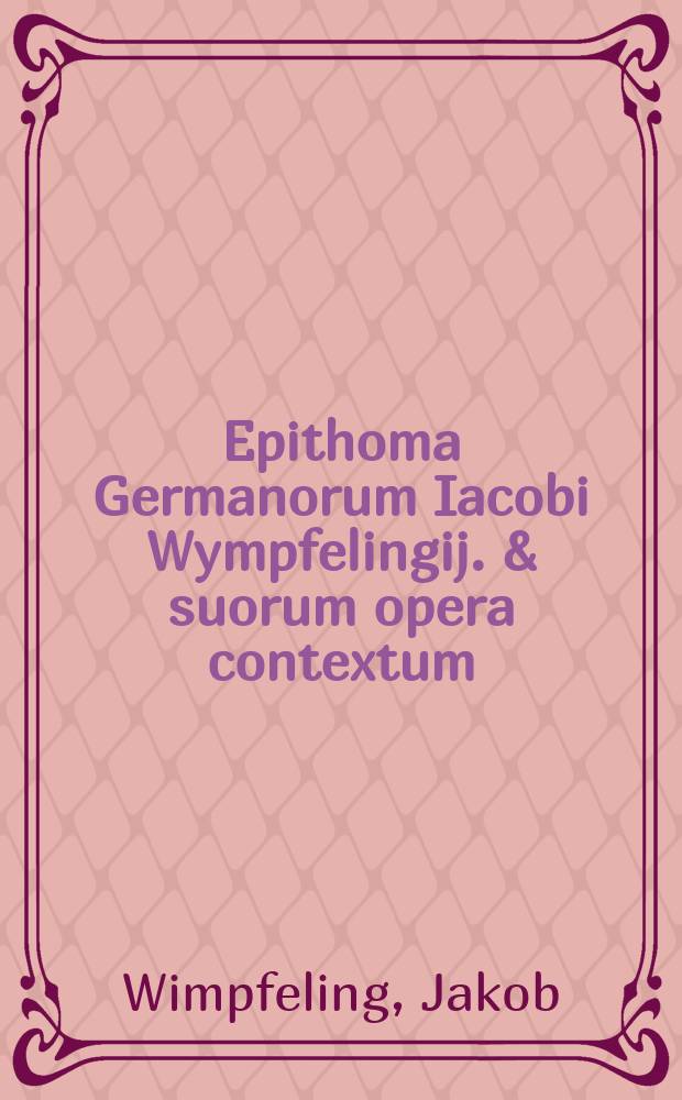 Epithoma Germanorum Iacobi Wympfelingij. & suorum opera contextum // Hic subnotata co[n]tinentur