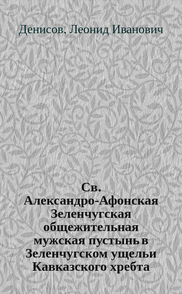 Св. Александро-Афонская Зеленчугская общежительная мужская пустынь в Зеленчугском ущельи Кавказского хребта (Кубанской области, Баталпашинского отдела) : краткая заметка об основании обители и ее ближайших задачах