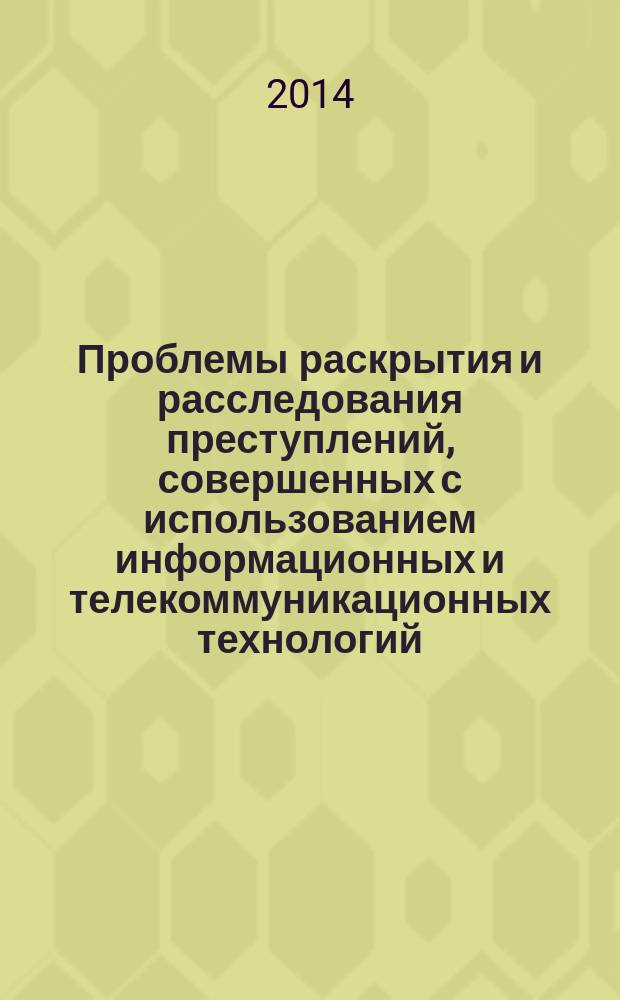 Проблемы раскрытия и расследования преступлений, совершенных с использованием информационных и телекоммуникационных технологий : материалы Научно-практической конференции (25 октября 2013 г.)