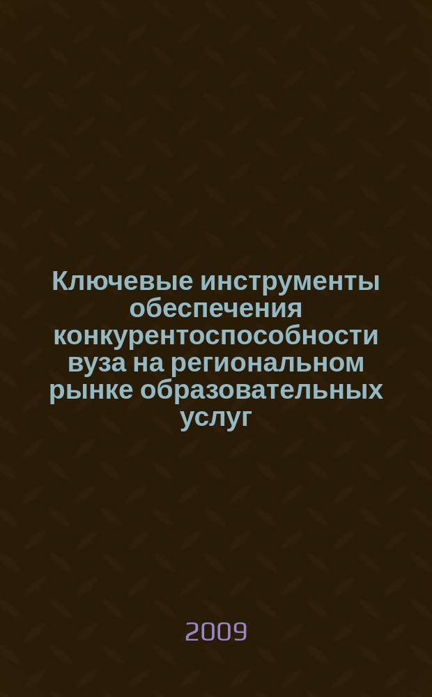 Ключевые инструменты обеспечения конкурентоспособности вуза на региональном рынке образовательных услуг : монография