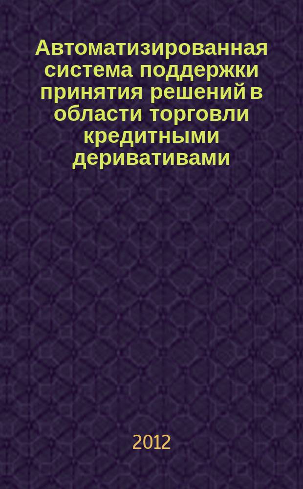 Автоматизированная система поддержки принятия решений в области торговли кредитными деривативами : автореферат диссертации на соискание ученой степени к. т. н. : специальность 05.13.10 <Управление в социальных и экон. системах>