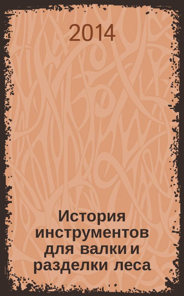 История инструментов для валки и разделки леса : учебное пособие : для студентов высших учебных заведений, обучающихся по профилю "Машины и оборудование лесного комплекса" направления подготовки бакалавров 151000.62 "Технологические машины и оборудование"