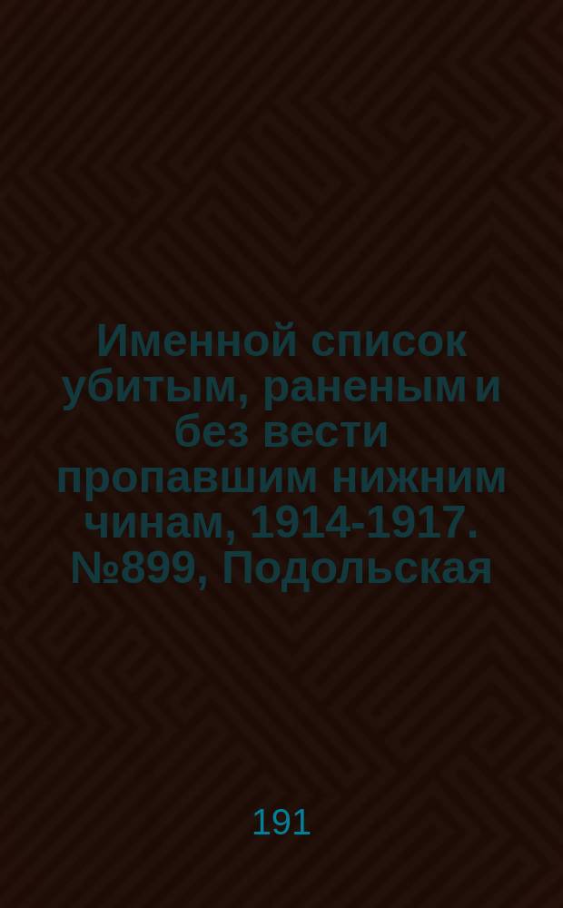 Именной список убитым, раненым и без вести пропавшим нижним чинам, [1914-1917]. № 899, Подольская, Тверская, Уфимская и Херсонская губернии