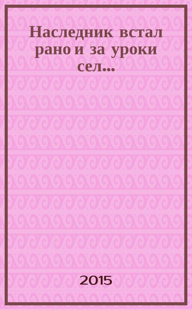 Наследник встал рано и за уроки сел... : как учили и учились в XVIII в