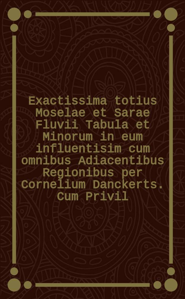 Exactissima totius Moselae et Sarae Fluvii Tabula et Minorum in eum influentisim cum omnibus Adiacentibus Regionibus per Cornelium Danckerts. Cum Privil.