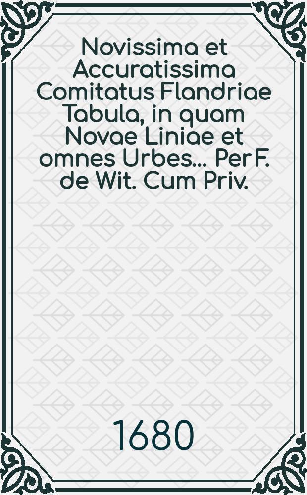 Novissima et Accuratissima Comitatus Flandriae Tabula, in quam Novae Liniae et omnes Urbes… Per F. de Wit. Cum Priv.