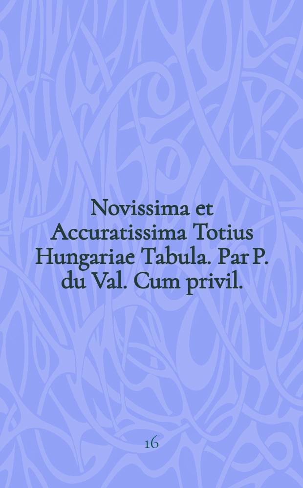 Novissima et Accuratissima Totius Hungariae Tabula. Par P. du Val. Cum privil.