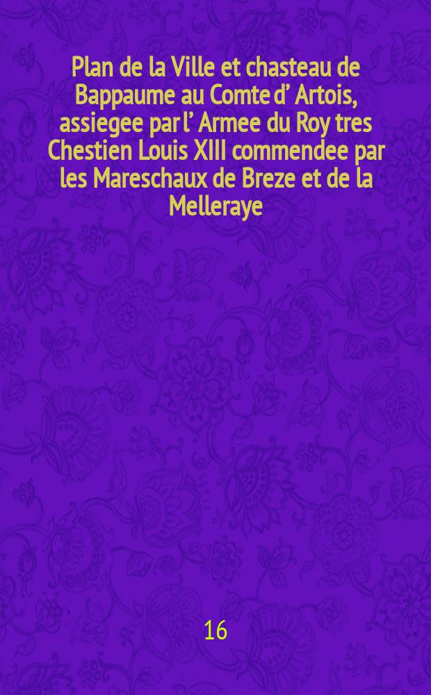 Plan de la Ville et chasteau de Bappaume au Comte d’ Artois, assiegee par l’ Armee du Roy tres Chestien Louis XIII commendee par les Mareschaux de Breze et de la Melleraye, le 10-e Septembre, rendue a l’ obeissance de sa Ma-te le 18-e dud it mois en l’ an