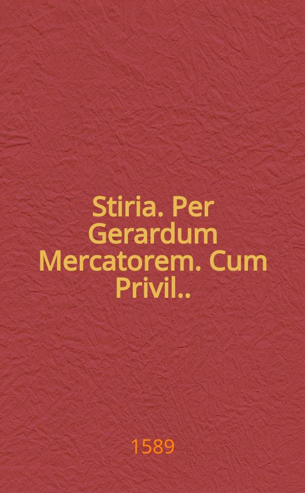 Stiria. [Per Gerardum Mercatorem. Cum Privil.].