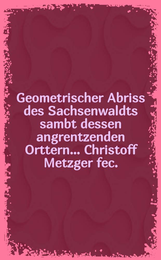 Geometrischer Abriss des Sachsenwaldts sambt dessen angrentzenden Orttern… Christoff Metzger fec.