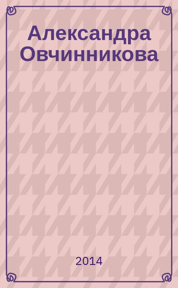 Александра Овчинникова : к 100-летию со дня рождения : статьи, воспоминания, выступления, доклады