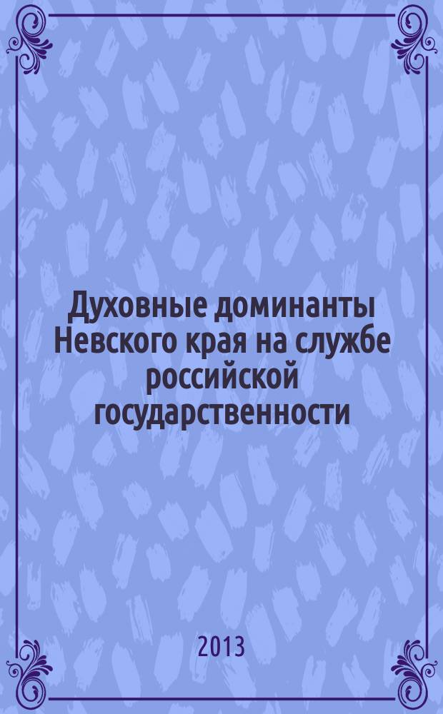 Духовные доминанты Невского края на службе российской государственности : сборник статей по материалам научно-практической конференции, 8 февраля 2013 г