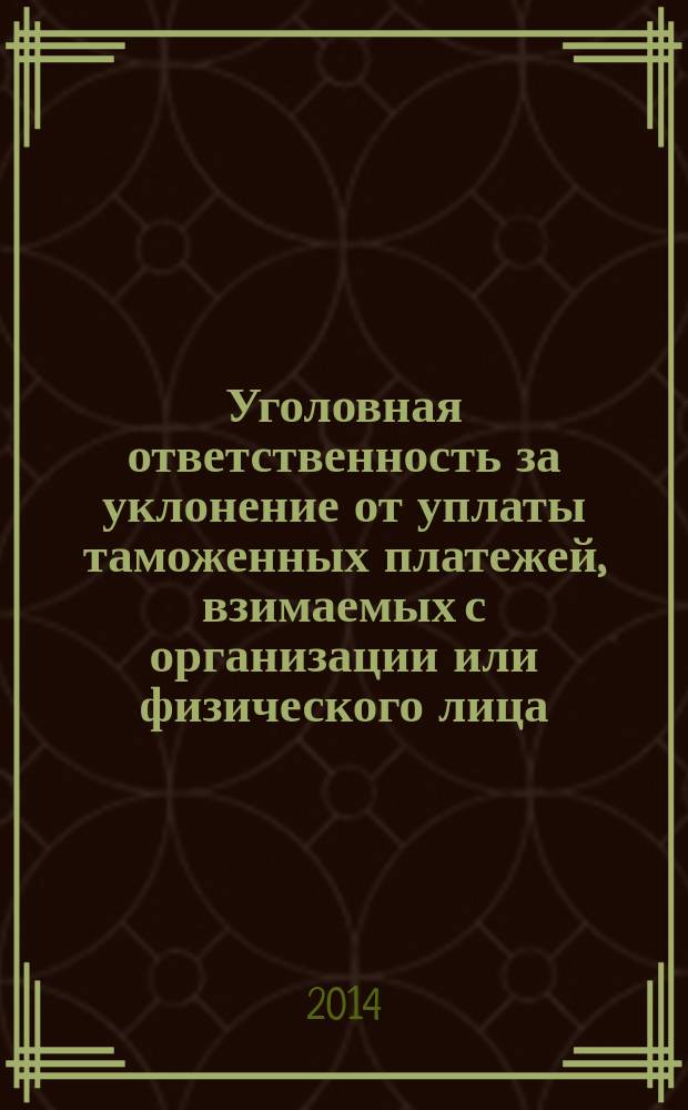 Уголовная ответственность за уклонение от уплаты таможенных платежей, взимаемых с организации или физического лица : учебное пособие