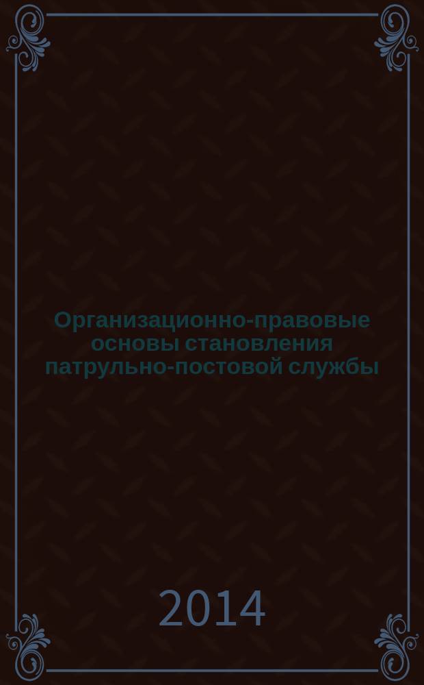 Организационно-правовые основы становления патрульно-постовой службы : учебное пособие