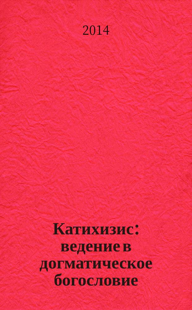 Катихизис : ведение в догматическое богословие : курс лекций