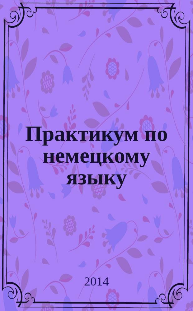 Практикум по немецкому языку : устная и письменная речь : учебно-методическое пособие для студентов 5 курса дневного и заочного отделений факультетов иностранных языков