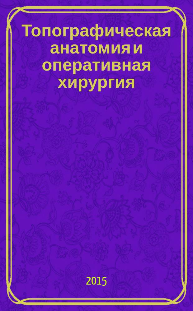 Топографическая анатомия и оперативная хирургия : учебник для студентов высшего профессионального образования, обучающихся по специальностям "Лечебное дело", "Педиатрия" по дисциплине "ТОпографическая анатомия, оперативная хирургия", по специальности "Медико-профилактическое дело" по разделу дисциплины "Анатомия человека. Топографическая анатомия"