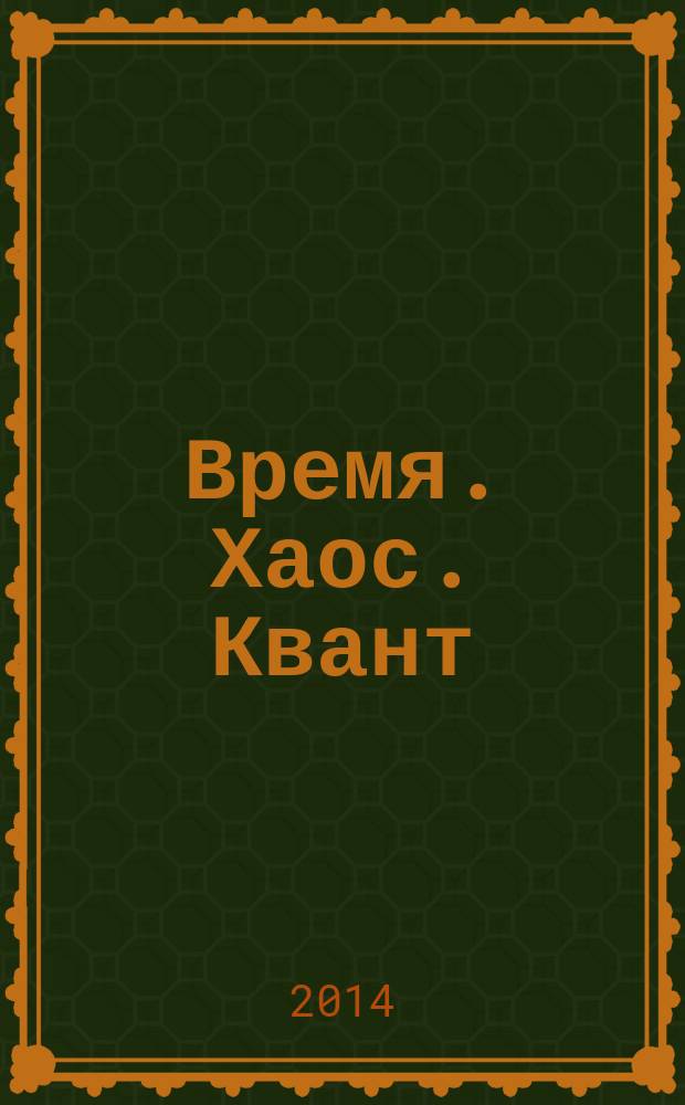 Время. Хаос. Квант : к решению парадокса времени : возрождение парадокса времени, проблема хаоса, о чем говорит и о чем умалчивает квантовая механика, решение парадокса времени, законы хаоса, решение квантового парадокса, рождение времени