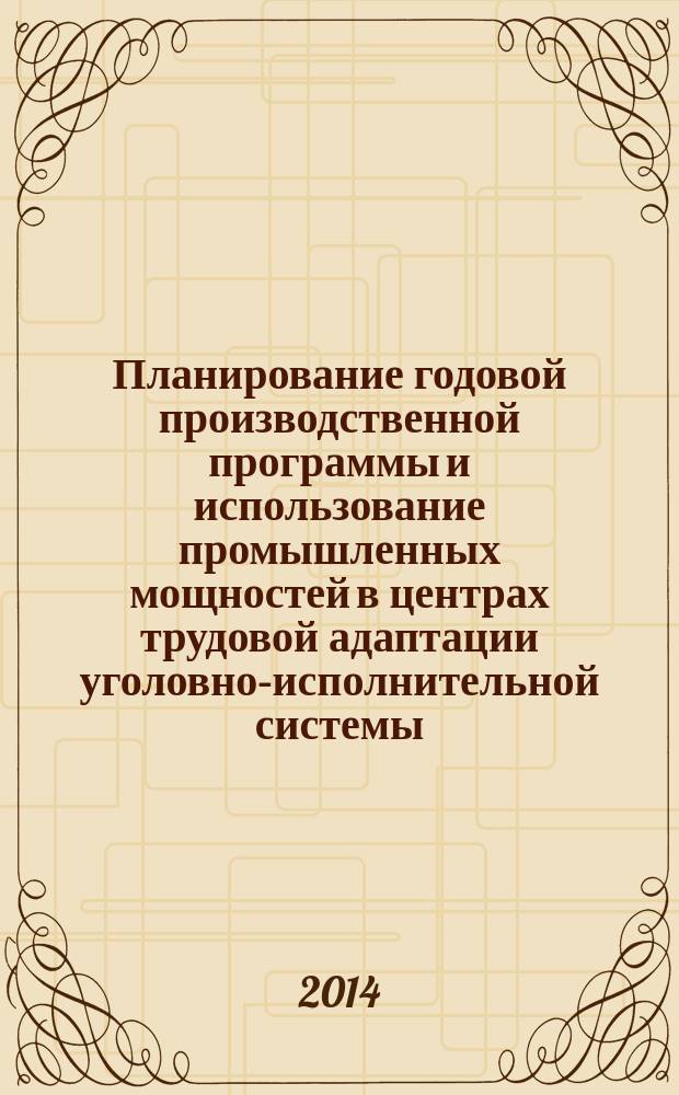 Планирование годовой производственной программы и использование промышленных мощностей в центрах трудовой адаптации уголовно-исполнительной системы : практические рекомендации
