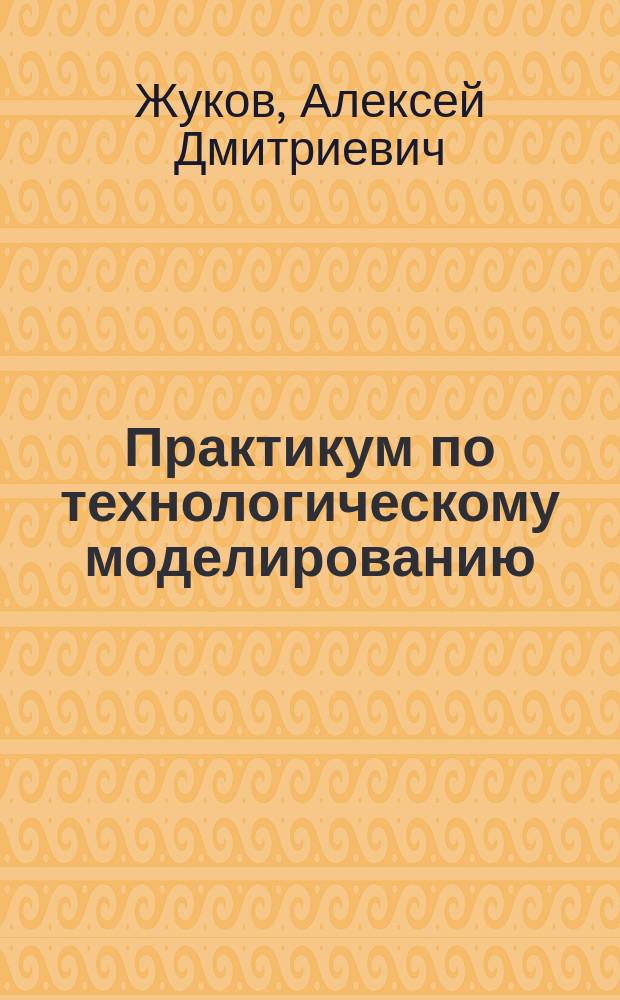 Практикум по технологическому моделированию : учебное пособие для студентов высших учебных заведений, обучающихся по программе бакалавриата по направлению подготовки 270800 "Строительство" (профиль "Производство и применение строительных материалов, изделий и конструкций") (27.01.2014 г., № 102-15/801)