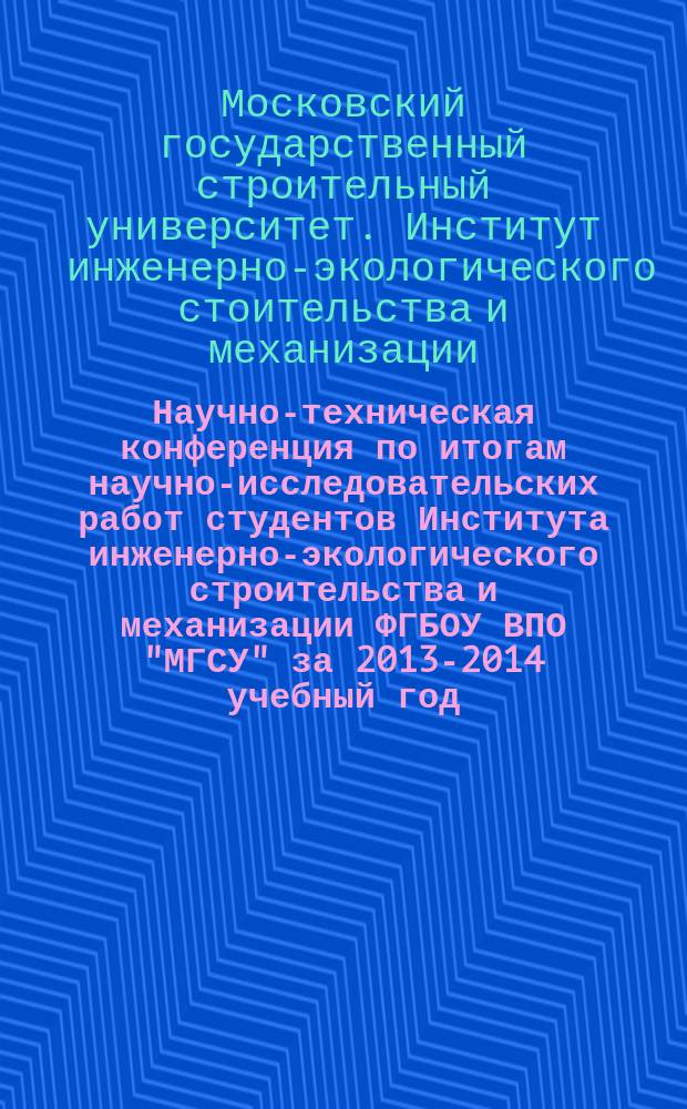 Научно-техническая конференция по итогам научно-исследовательских работ студентов Института инженерно-экологического строительства и механизации ФГБОУ ВПО "МГСУ" за 2013-2014 учебный год : сборник докладов