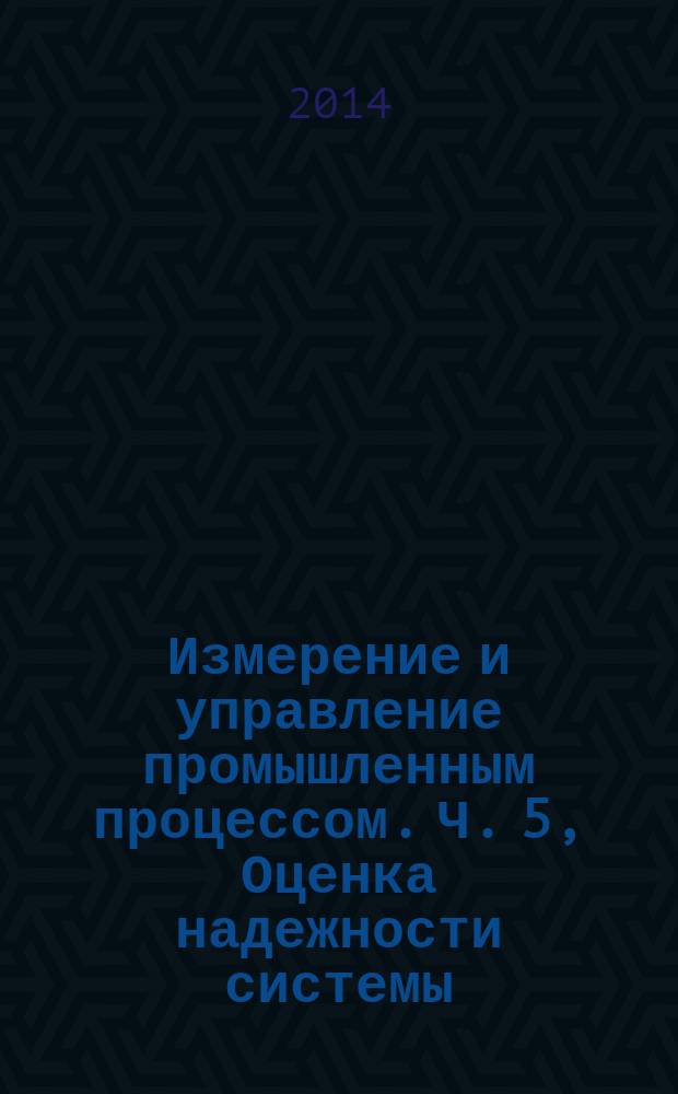 Измерение и управление промышленным процессом. Ч. 5, Оценка надежности системы : Определение свойств системы с целью ее оценки