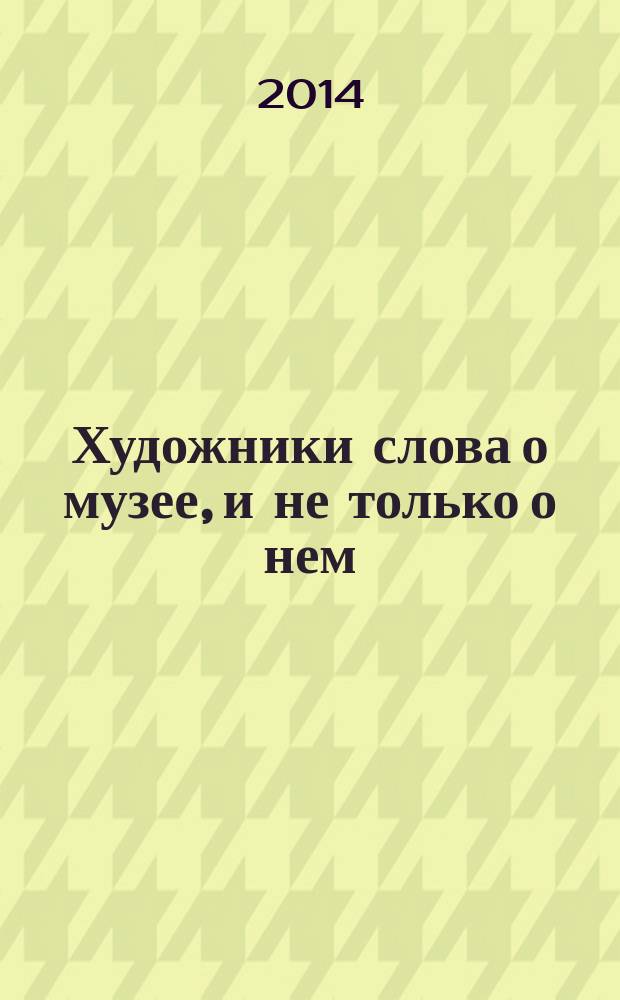 Художники слова о музее, и не только о нем : хрестоматия : по дисциплинам "Зарубежная и отечественная литература в системе музейного источниковедения", "Предметы материальной культуры и быта в произведениях русских писателей" для студентов, обучающихся по направлению подготовки 51.03.04 Музеология и охрана объектов культурного и природного наследия
