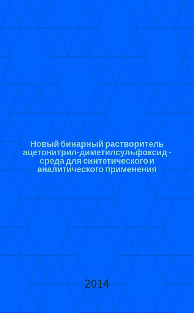 Новый бинарный растворитель ацетонитрил-диметилсульфоксид - среда для синтетического и аналитического применения : монография