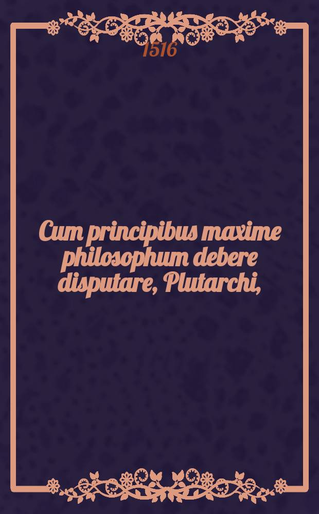 Cum principibus maxime philosophum debere disputare, Plutarchi, // Institutio principis christiani ...
