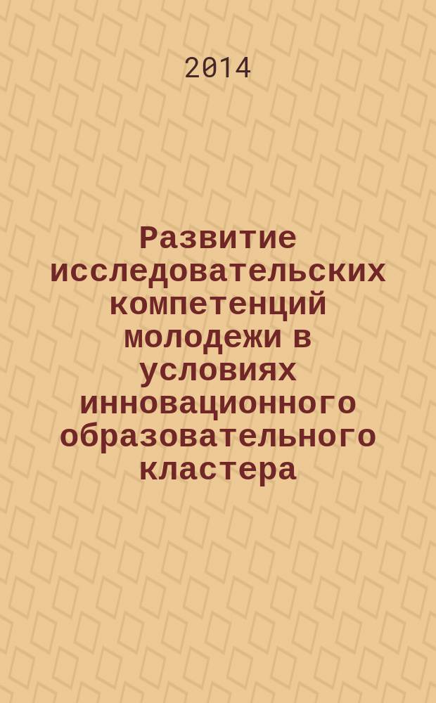 Развитие исследовательских компетенций молодежи в условиях инновационного образовательного кластера : сборник научных статей всероссийской научно-практической конференции, 6-7 июня 2014 г