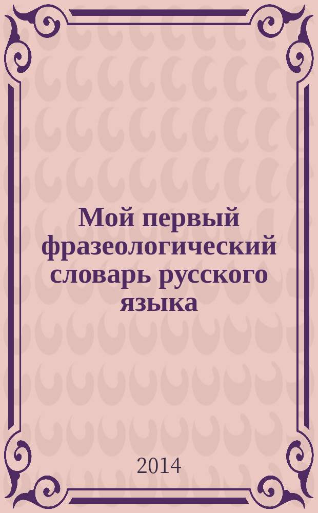 Мой первый фразеологический словарь русского языка : 1-4 классы : для младшего школьного возраста