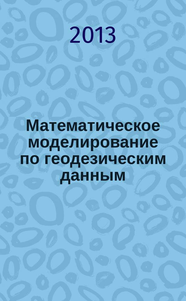 Математическое моделирование по геодезическим данным : учебное пособие для студентов 4-го курса, обучающихся по направлению 120100 "Геодезия и дистанционное зондирование" профиля "Геодезия"