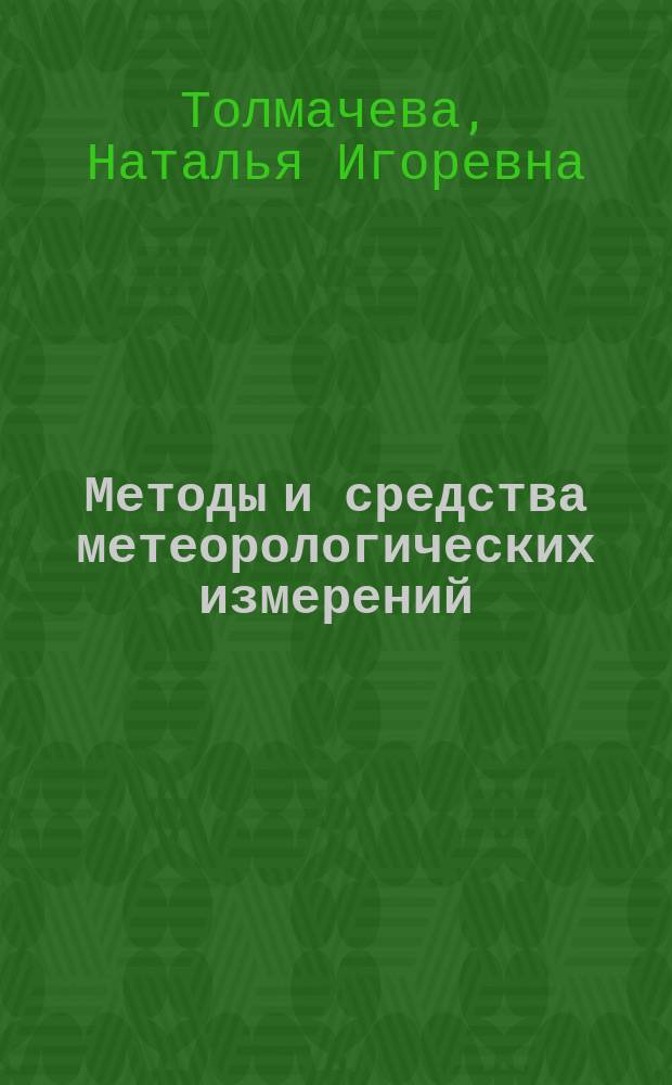 Методы и средства метеорологических измерений : учебное пособие для студентов высших учебных заведений, обучающихся по направлению подготовки бакалавров и магистров "Гидрометеорология" : а также по специальности 012600 "Метеорология", 012700 "Гидрология", 012500 "География", 013400 "Природопользование"