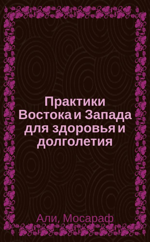 Практики Востока и Запада для здоровья и долголетия : метод доктора Али