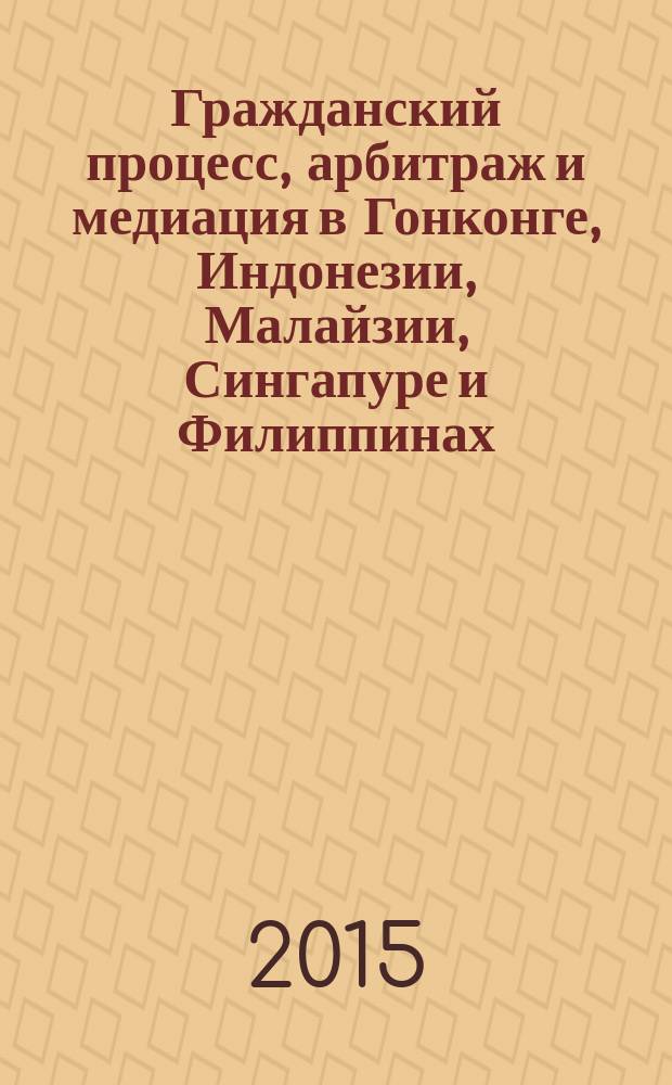 Гражданский процесс, арбитраж и медиация в Гонконге, Индонезии, Малайзии, Сингапуре и Филиппинах : монография