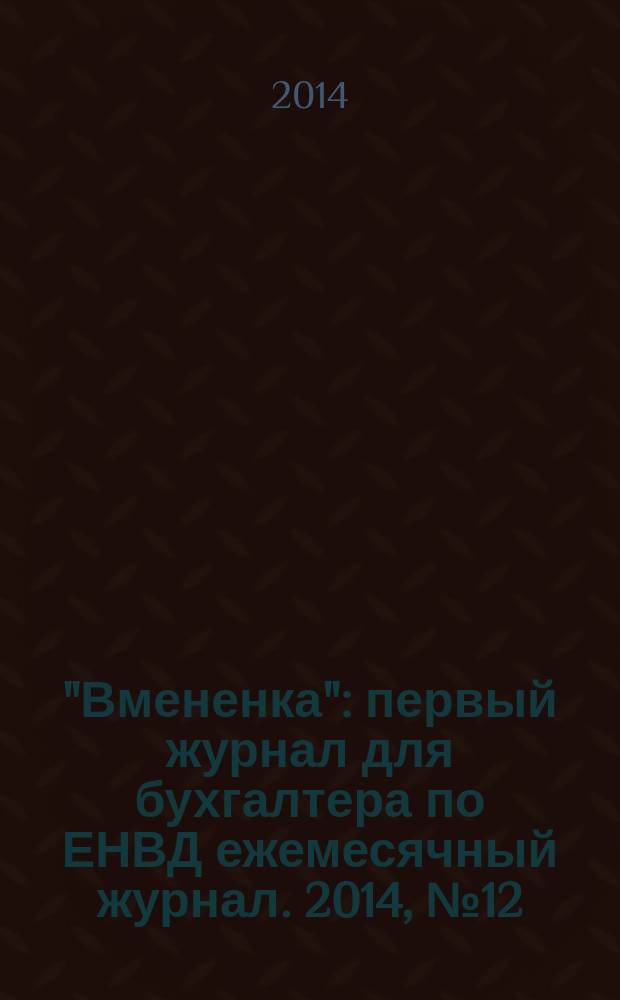"Вмененка" : первый журнал для бухгалтера по ЕНВД ежемесячный журнал. 2014, № 12