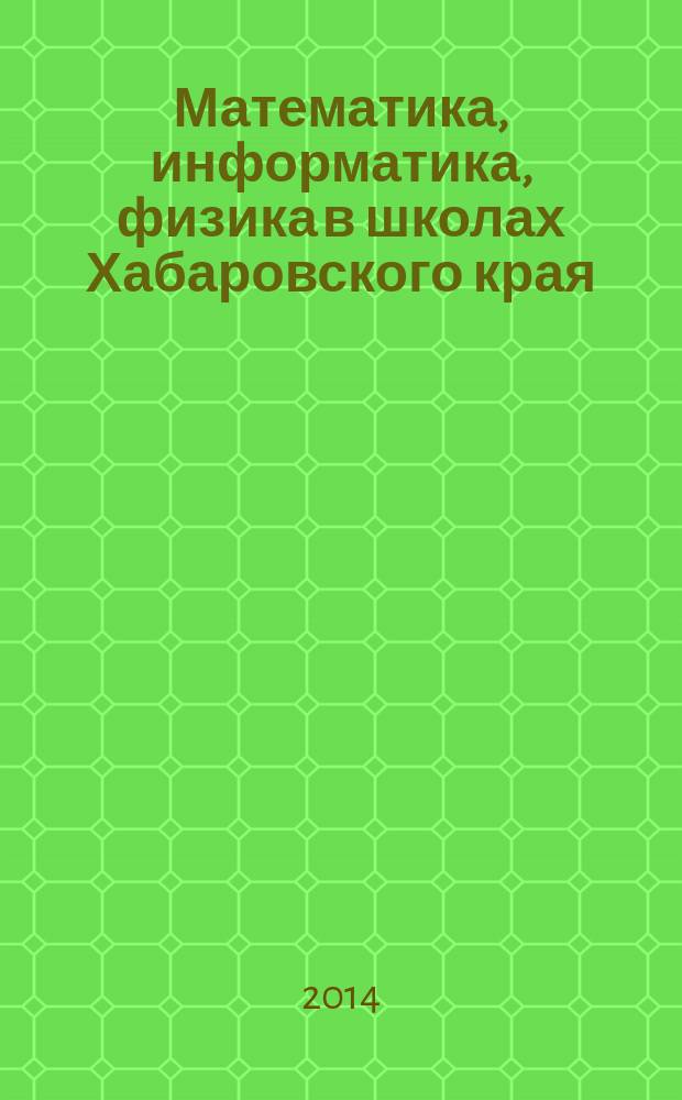 Математика, информатика, физика в школах Хабаровского края : Науч.-метод. журн. Прил. к Информ. бюл. Комитета общего образования администрации Хабаровского края. 2014, вып. 3 (39)