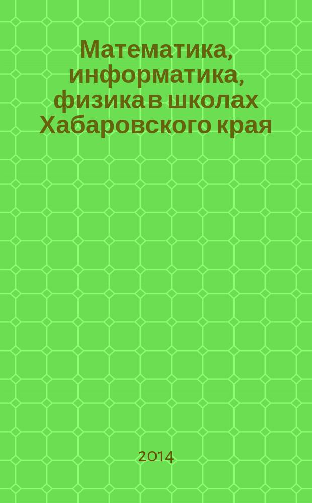 Математика, информатика, физика в школах Хабаровского края : Науч.-метод. журн. Прил. к Информ. бюл. Комитета общего образования администрации Хабаровского края. 2014, вып. 3 (39)