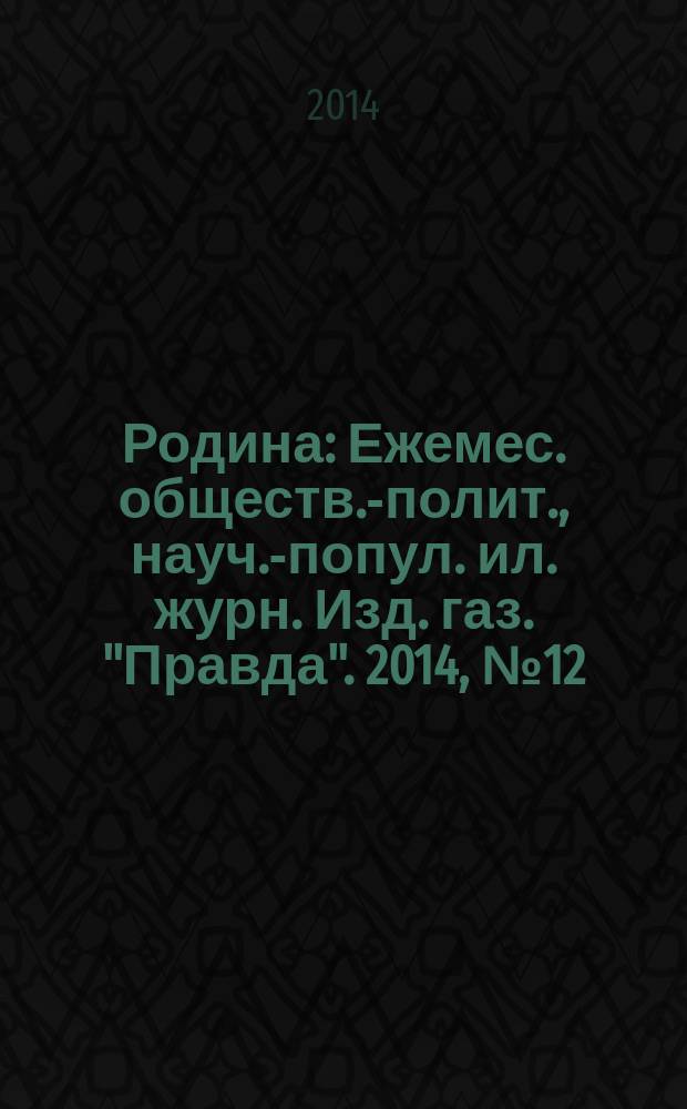 Родина : Ежемес. обществ.-полит., науч.-попул. ил. журн. Изд. газ. "Правда". 2014, № 12