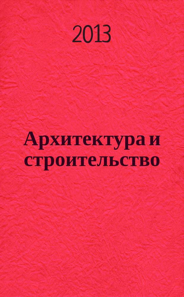 Архитектура и строительство : Произв.-техн. журн. 2013, № 4 (234)