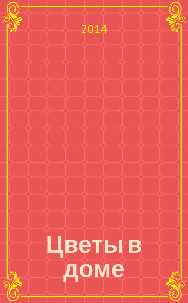 Цветы в доме : Растения для квартир, балконов и террас Ежемес. журн. 2014, № 12